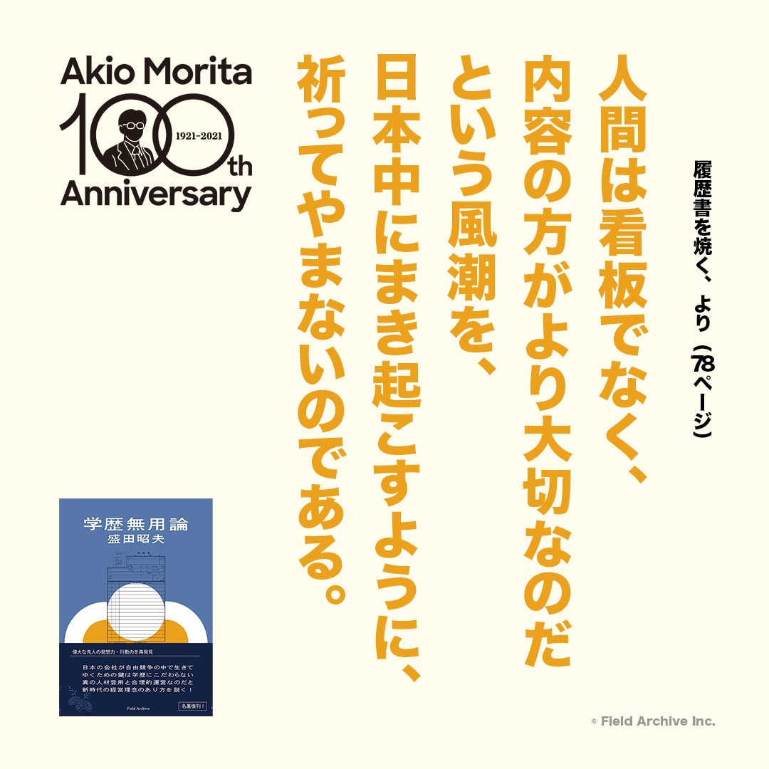 盛田昭夫 著「学歴無用論」&quot履歴書を焼く" より - 人間は看板でなく、内容の方がより大切なのだという風潮を、日本中にまき起こすように、祈ってやまないのである。
