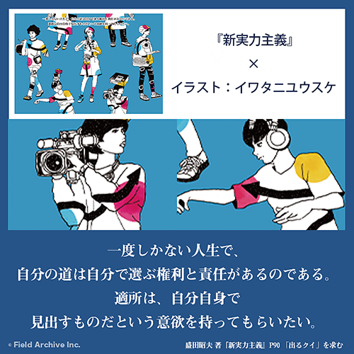 盛田昭夫 著「新実力主義」より - 一度しかない人生で、自分の道は自分で選ぶ権利と責任があるのである。適所は、自分自身で見出すものだという意欲を持ってもらいたい。イラスト：イワタニユウスケ
